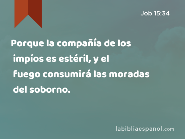 Porque la compañía de los impíos es estéril, y el fuego consumirá las moradas del soborno. - Job 15:34