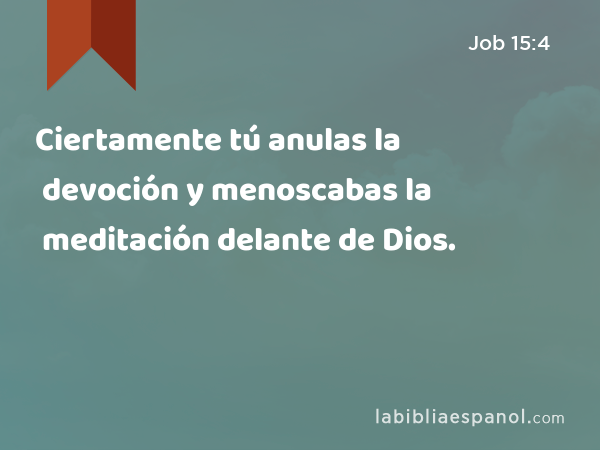 Ciertamente tú anulas la devoción y menoscabas la meditación delante de Dios. - Job 15:4