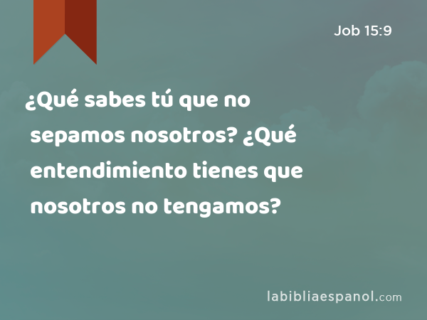 ¿Qué sabes tú que no sepamos nosotros? ¿Qué entendimiento tienes que nosotros no tengamos? - Job 15:9