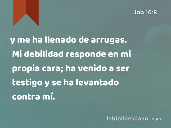 y me ha llenado de arrugas. Mi debilidad responde en mi propia cara; ha venido a ser testigo y se ha levantado contra mí. - Job 16:8