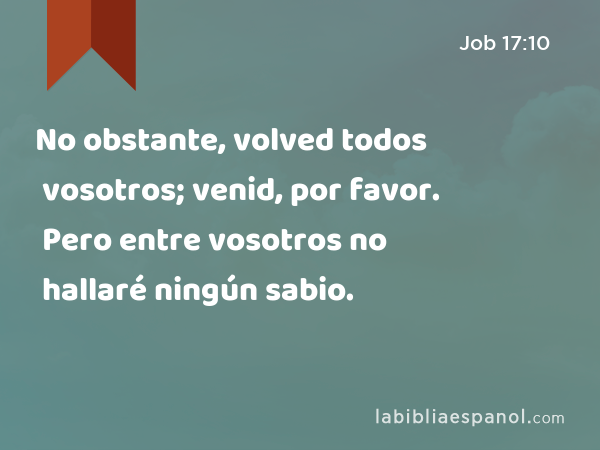 No obstante, volved todos vosotros; venid, por favor. Pero entre vosotros no hallaré ningún sabio. - Job 17:10