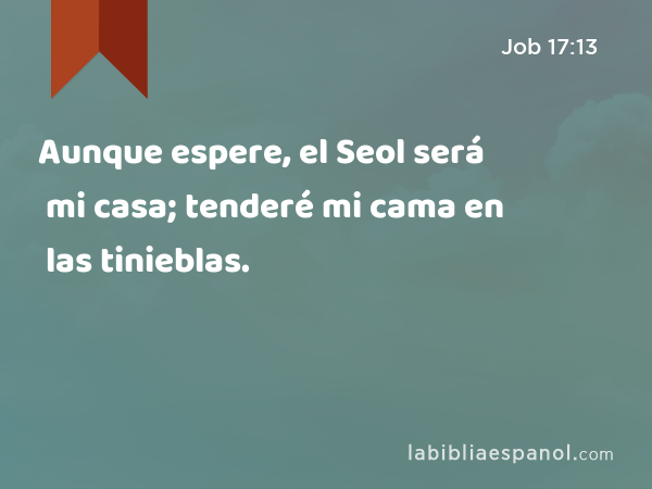 Aunque espere, el Seol será mi casa; tenderé mi cama en las tinieblas. - Job 17:13