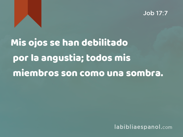 Mis ojos se han debilitado por la angustia; todos mis miembros son como una sombra. - Job 17:7