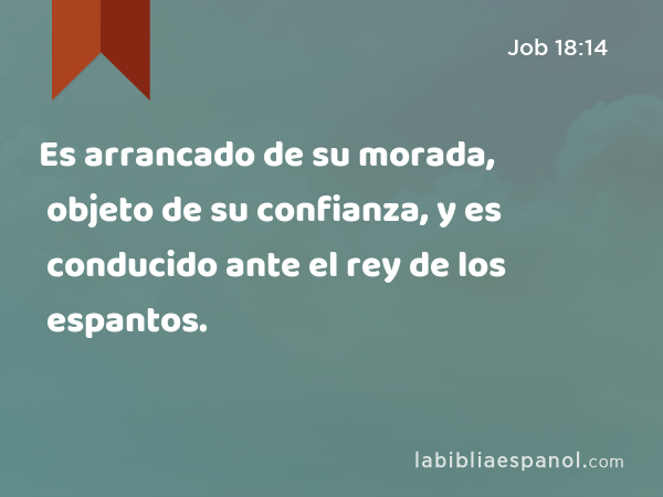 Es arrancado de su morada, objeto de su confianza, y es conducido ante el rey de los espantos. - Job 18:14