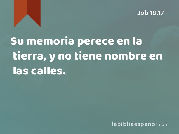 Su memoria perece en la tierra, y no tiene nombre en las calles. - Job 18:17