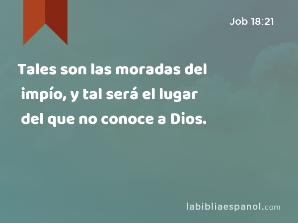 Tales son las moradas del impío, y tal será el lugar del que no conoce a Dios. - Job 18:21