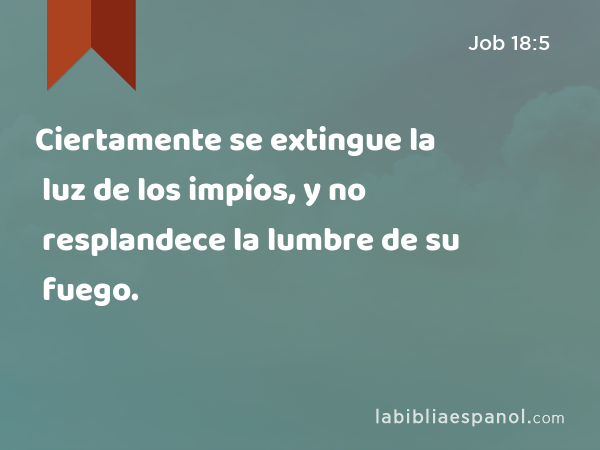 Ciertamente se extingue la luz de los impíos, y no resplandece la lumbre de su fuego. - Job 18:5