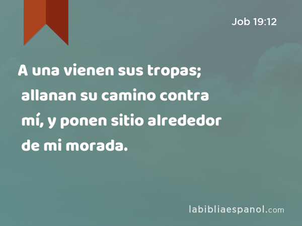 A una vienen sus tropas; allanan su camino contra mí, y ponen sitio alrededor de mi morada. - Job 19:12