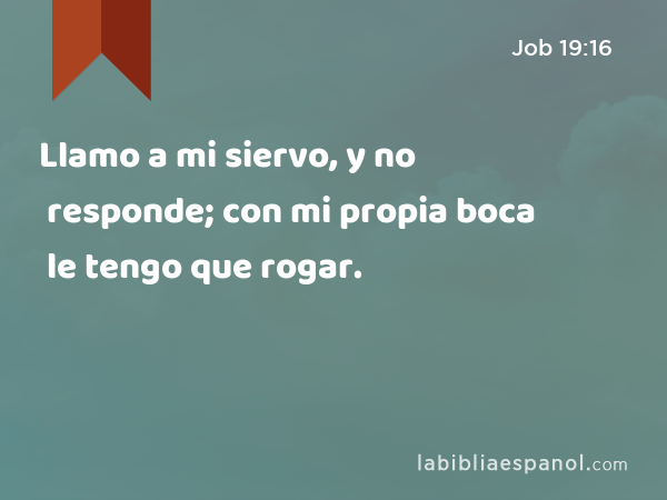 Llamo a mi siervo, y no responde; con mi propia boca le tengo que rogar. - Job 19:16