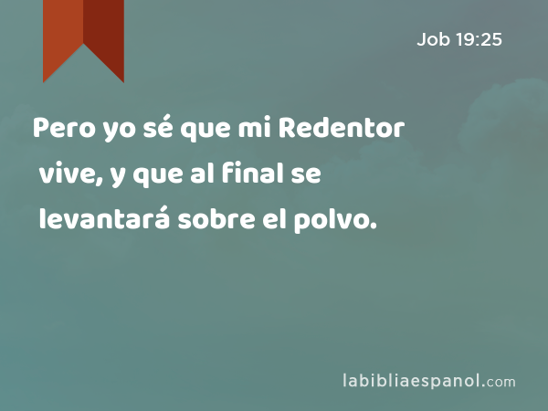 Pero yo sé que mi Redentor vive, y que al final se levantará sobre el polvo. - Job 19:25