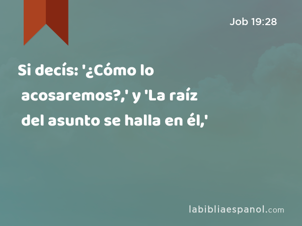 Si decís: '¿Cómo lo acosaremos?,' y 'La raíz del asunto se halla en él,' - Job 19:28