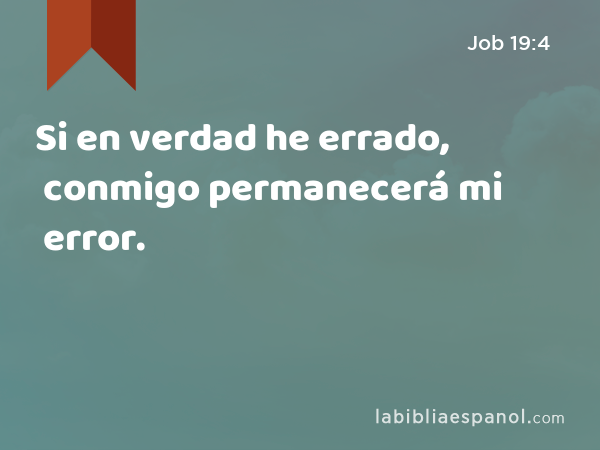 Si en verdad he errado, conmigo permanecerá mi error. - Job 19:4