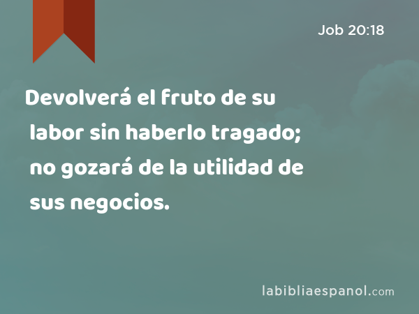 Devolverá el fruto de su labor sin haberlo tragado; no gozará de la utilidad de sus negocios. - Job 20:18