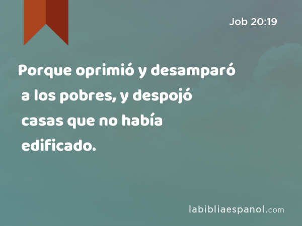 Porque oprimió y desamparó a los pobres, y despojó casas que no había edificado. - Job 20:19