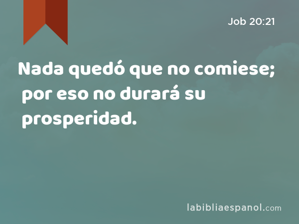 Nada quedó que no comiese; por eso no durará su prosperidad. - Job 20:21