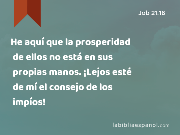 He aquí que la prosperidad de ellos no está en sus propias manos. ¡Lejos esté de mí el consejo de los impíos! - Job 21:16