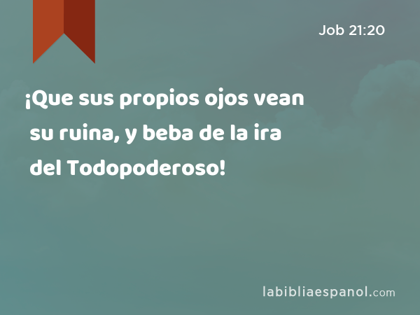 ¡Que sus propios ojos vean su ruina, y beba de la ira del Todopoderoso! - Job 21:20