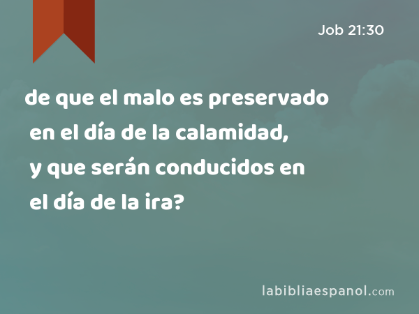 de que el malo es preservado en el día de la calamidad, y que serán conducidos en el día de la ira? - Job 21:30