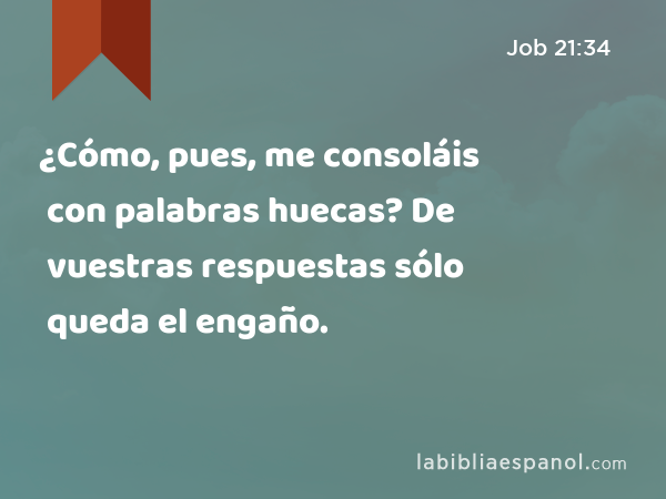 ¿Cómo, pues, me consoláis con palabras huecas? De vuestras respuestas sólo queda el engaño. - Job 21:34