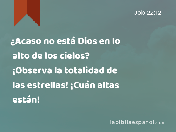 ¿Acaso no está Dios en lo alto de los cielos? ¡Observa la totalidad de las estrellas! ¡Cuán altas están! - Job 22:12