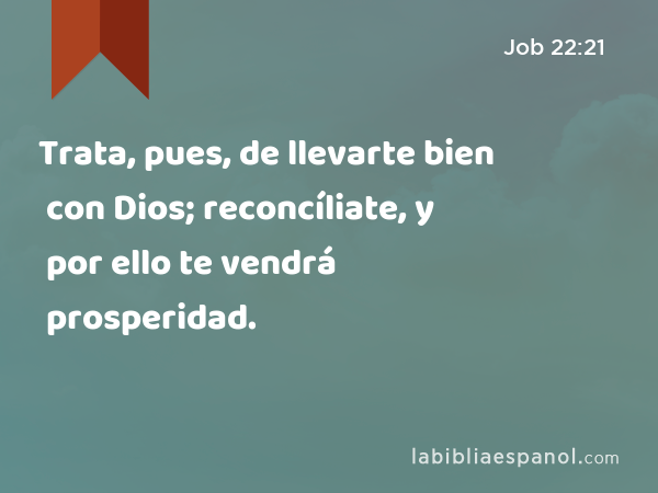 Trata, pues, de llevarte bien con Dios; reconcíliate, y por ello te vendrá prosperidad. - Job 22:21