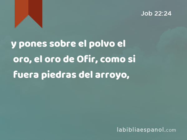 y pones sobre el polvo el oro, el oro de Ofir, como si fuera piedras del arroyo, - Job 22:24