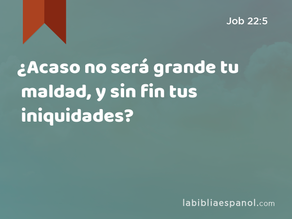 ¿Acaso no será grande tu maldad, y sin fin tus iniquidades? - Job 22:5