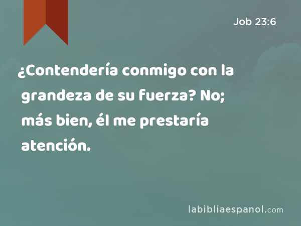 ¿Contendería conmigo con la grandeza de su fuerza? No; más bien, él me prestaría atención. - Job 23:6