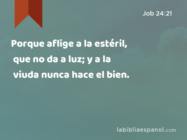 Porque aflige a la estéril, que no da a luz; y a la viuda nunca hace el bien. - Job 24:21