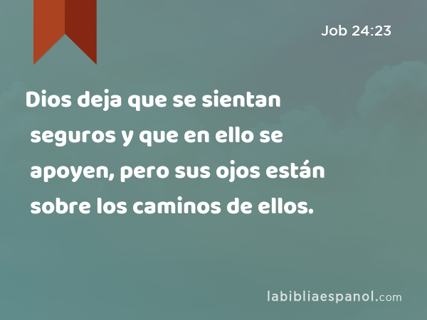 Dios deja que se sientan seguros y que en ello se apoyen, pero sus ojos están sobre los caminos de ellos. - Job 24:23