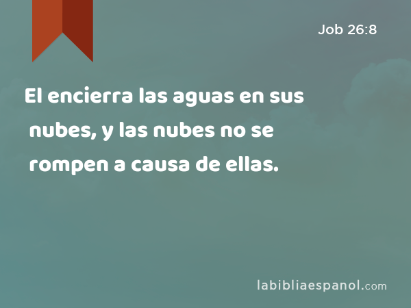 El encierra las aguas en sus nubes, y las nubes no se rompen a causa de ellas. - Job 26:8