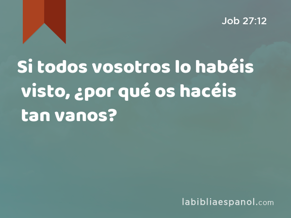 Si todos vosotros lo habéis visto, ¿por qué os hacéis tan vanos? - Job 27:12