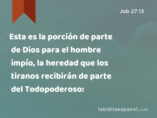 Esta es la porción de parte de Dios para el hombre impío, la heredad que los tiranos recibirán de parte del Todopoderoso: - Job 27:13