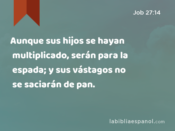 Aunque sus hijos se hayan multiplicado, serán para la espada; y sus vástagos no se saciarán de pan. - Job 27:14