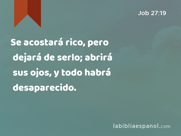 Se acostará rico, pero dejará de serlo; abrirá sus ojos, y todo habrá desaparecido. - Job 27:19