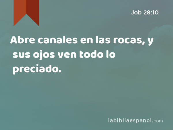 Abre canales en las rocas, y sus ojos ven todo lo preciado. - Job 28:10