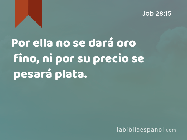 Por ella no se dará oro fino, ni por su precio se pesará plata. - Job 28:15