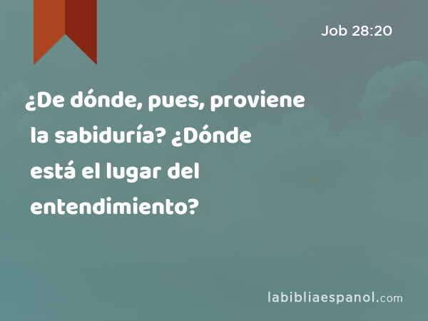 ¿De dónde, pues, proviene la sabiduría? ¿Dónde está el lugar del entendimiento? - Job 28:20