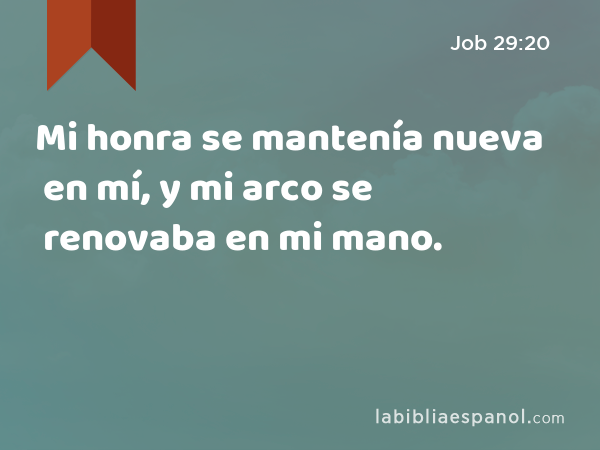 Mi honra se mantenía nueva en mí, y mi arco se renovaba en mi mano. - Job 29:20