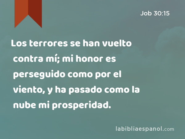 Los terrores se han vuelto contra mí; mi honor es perseguido como por el viento, y ha pasado como la nube mi prosperidad. - Job 30:15