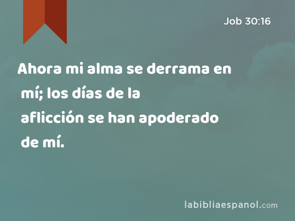 Ahora mi alma se derrama en mí; los días de la aflicción se han apoderado de mí. - Job 30:16