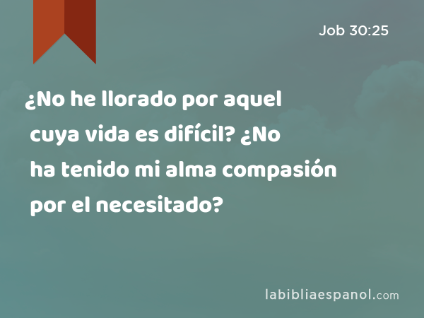 ¿No he llorado por aquel cuya vida es difícil? ¿No ha tenido mi alma compasión por el necesitado? - Job 30:25