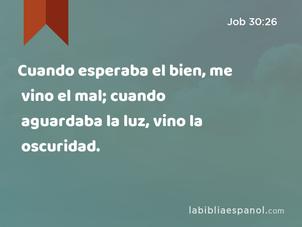 Cuando esperaba el bien, me vino el mal; cuando aguardaba la luz, vino la oscuridad. - Job 30:26