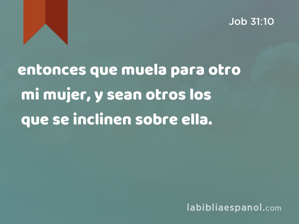 entonces que muela para otro mi mujer, y sean otros los que se inclinen sobre ella. - Job 31:10