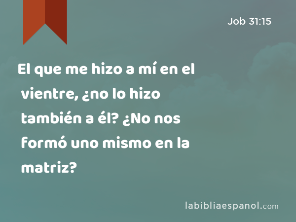 El que me hizo a mí en el vientre, ¿no lo hizo también a él? ¿No nos formó uno mismo en la matriz? - Job 31:15