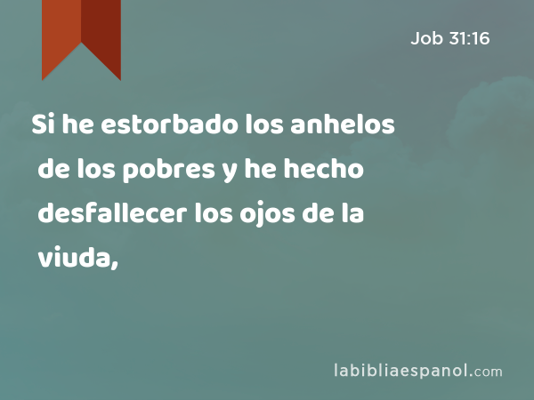 Si he estorbado los anhelos de los pobres y he hecho desfallecer los ojos de la viuda, - Job 31:16