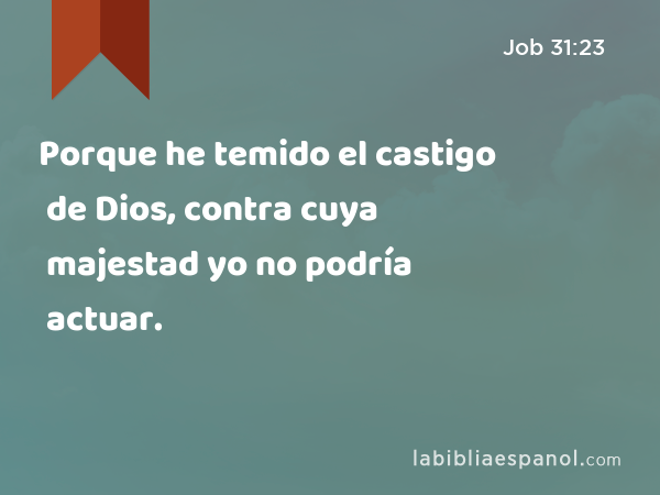 Porque he temido el castigo de Dios, contra cuya majestad yo no podría actuar. - Job 31:23