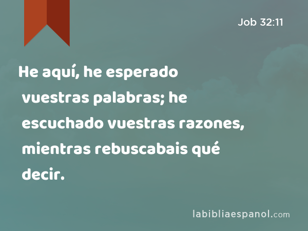 He aquí, he esperado vuestras palabras; he escuchado vuestras razones, mientras rebuscabais qué decir. - Job 32:11