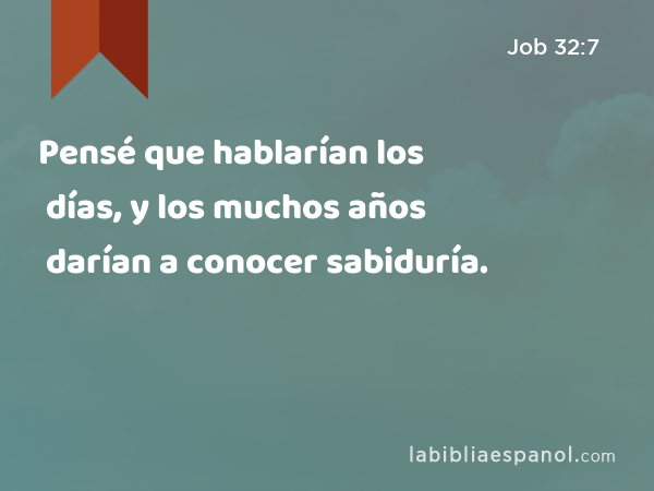 Pensé que hablarían los días, y los muchos años darían a conocer sabiduría. - Job 32:7