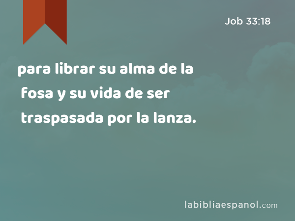 para librar su alma de la fosa y su vida de ser traspasada por la lanza. - Job 33:18